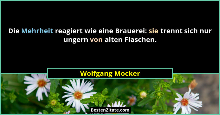 Die Mehrheit reagiert wie eine Brauerei: sie trennt sich nur ungern von alten Flaschen.... - Wolfgang Mocker