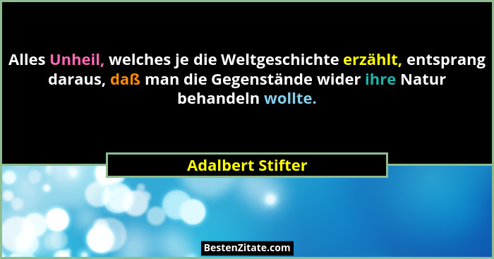 Alles Unheil, welches je die Weltgeschichte erzählt, entsprang daraus, daß man die Gegenstände wider ihre Natur behandeln wollte.... - Adalbert Stifter