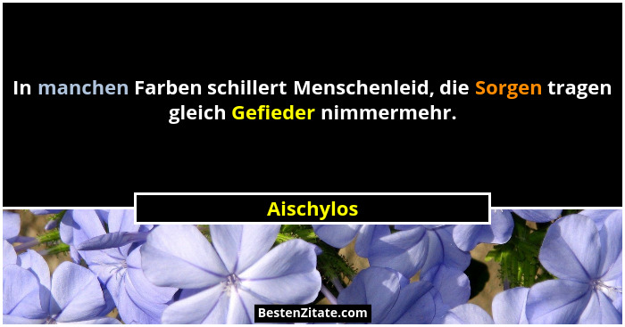In manchen Farben schillert Menschenleid, die Sorgen tragen gleich Gefieder nimmermehr.... - Aischylos