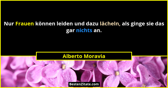 Nur Frauen können leiden und dazu lächeln, als ginge sie das gar nichts an.... - Alberto Moravia