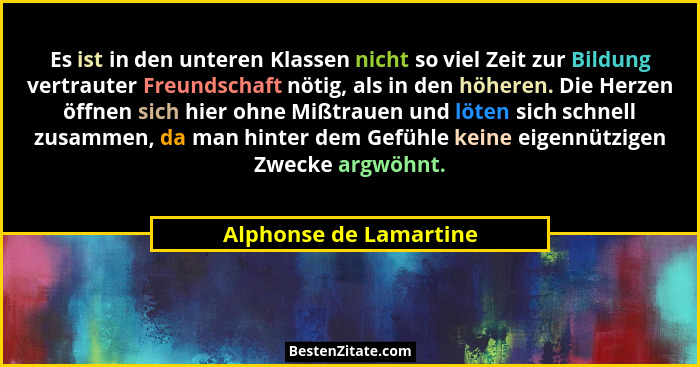 Es ist in den unteren Klassen nicht so viel Zeit zur Bildung vertrauter Freundschaft nötig, als in den höheren. Die Herzen öff... - Alphonse de Lamartine