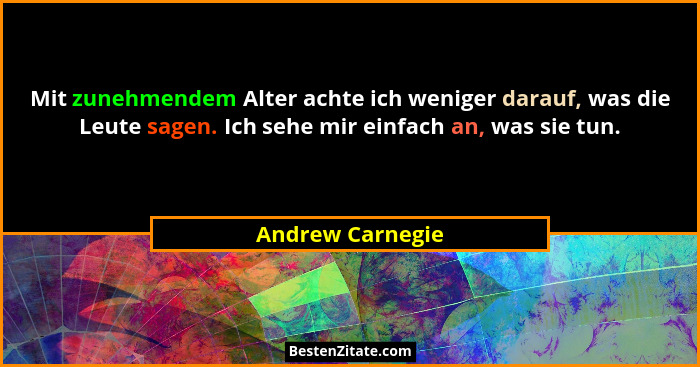 Mit zunehmendem Alter achte ich weniger darauf, was die Leute sagen. Ich sehe mir einfach an, was sie tun.... - Andrew Carnegie