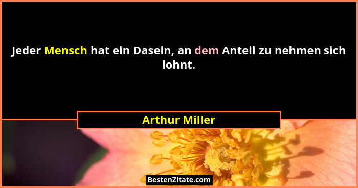 Jeder Mensch hat ein Dasein, an dem Anteil zu nehmen sich lohnt.... - Arthur Miller