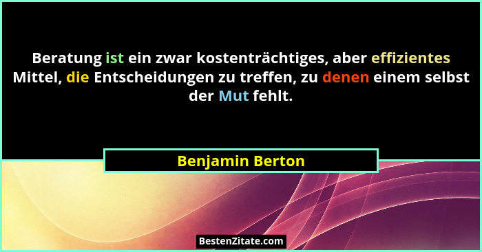 Beratung ist ein zwar kostenträchtiges, aber effizientes Mittel, die Entscheidungen zu treffen, zu denen einem selbst der Mut fehlt.... - Benjamin Berton
