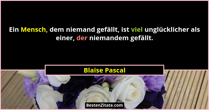 Ein Mensch, dem niemand gefällt, ist viel unglücklicher als einer, der niemandem gefällt.... - Blaise Pascal