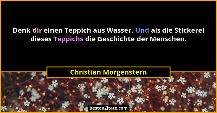 Denk dir einen Teppich aus Wasser. Und als die Stickerei dieses Teppichs die Geschichte der Menschen.... - Christian Morgenstern