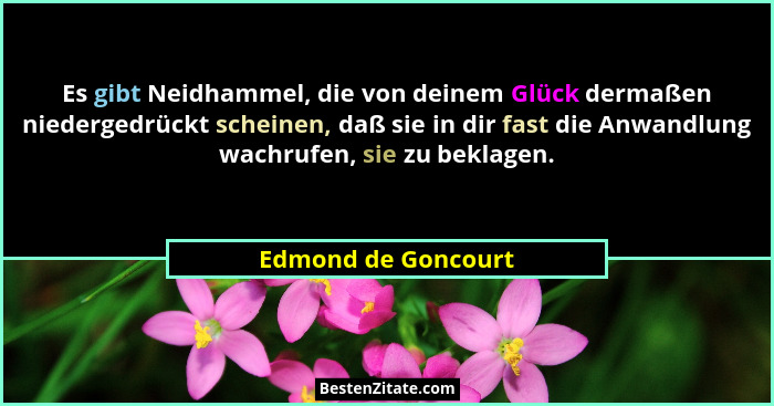 Es gibt Neidhammel, die von deinem Glück dermaßen niedergedrückt scheinen, daß sie in dir fast die Anwandlung wachrufen, sie zu b... - Edmond de Goncourt