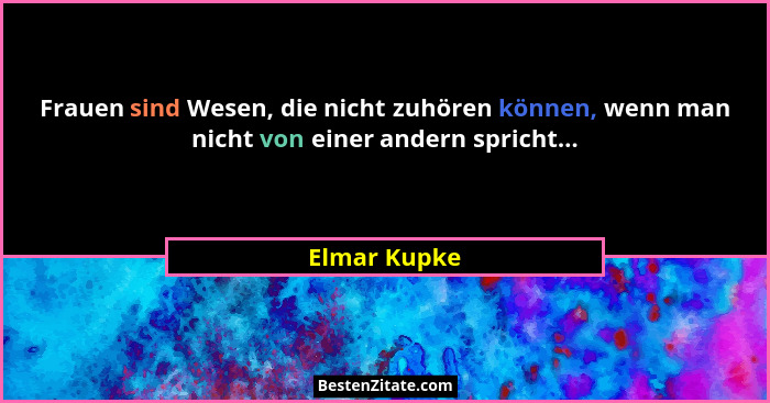 Frauen sind Wesen, die nicht zuhören können, wenn man nicht von einer andern spricht...... - Elmar Kupke