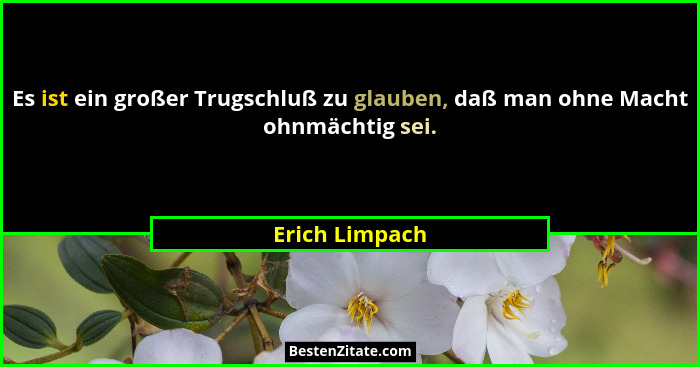 Es ist ein großer Trugschluß zu glauben, daß man ohne Macht ohnmächtig sei.... - Erich Limpach