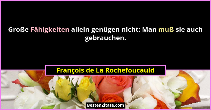Große Fähigkeiten allein genügen nicht: Man muß sie auch gebrauchen.... - François de La Rochefoucauld