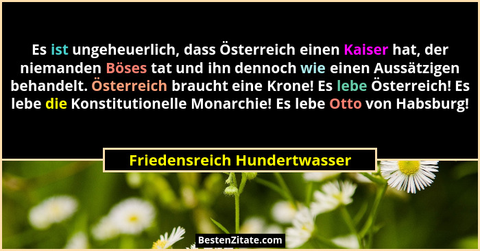 Es ist ungeheuerlich, dass Österreich einen Kaiser hat, der niemanden Böses tat und ihn dennoch wie einen Aussätzigen be... - Friedensreich Hundertwasser
