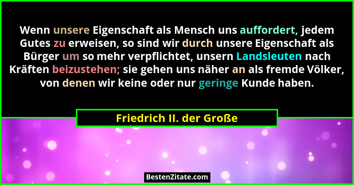Wenn unsere Eigenschaft als Mensch uns auffordert, jedem Gutes zu erweisen, so sind wir durch unsere Eigenschaft als Bürger... - Friedrich II. der Große