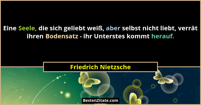 Eine Seele, die sich geliebt weiß, aber selbst nicht liebt, verrät ihren Bodensatz - ihr Unterstes kommt herauf.... - Friedrich Nietzsche