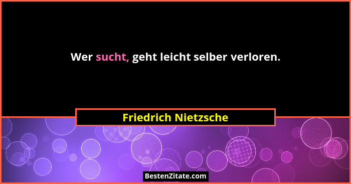Wer sucht, geht leicht selber verloren.... - Friedrich Nietzsche