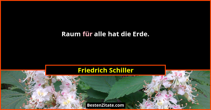 Raum für alle hat die Erde.... - Friedrich Schiller