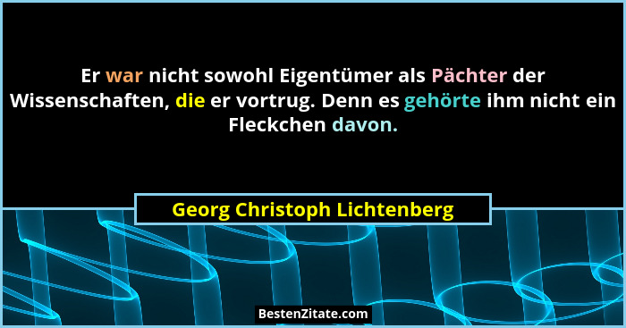 Er war nicht sowohl Eigentümer als Pächter der Wissenschaften, die er vortrug. Denn es gehörte ihm nicht ein Fleckchen d... - Georg Christoph Lichtenberg