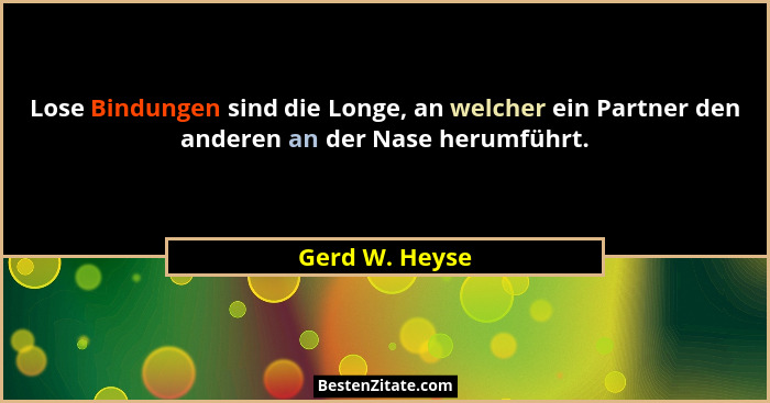 Lose Bindungen sind die Longe, an welcher ein Partner den anderen an der Nase herumführt.... - Gerd W. Heyse