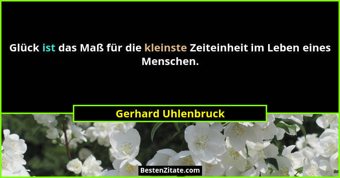 Glück ist das Maß für die kleinste Zeiteinheit im Leben eines Menschen.... - Gerhard Uhlenbruck