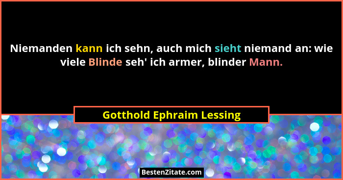 Niemanden kann ich sehn, auch mich sieht niemand an: wie viele Blinde seh' ich armer, blinder Mann.... - Gotthold Ephraim Lessing