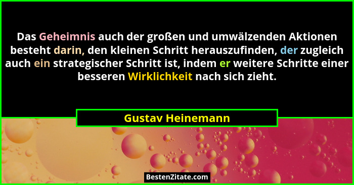 Das Geheimnis auch der großen und umwälzenden Aktionen besteht darin, den kleinen Schritt herauszufinden, der zugleich auch ein str... - Gustav Heinemann
