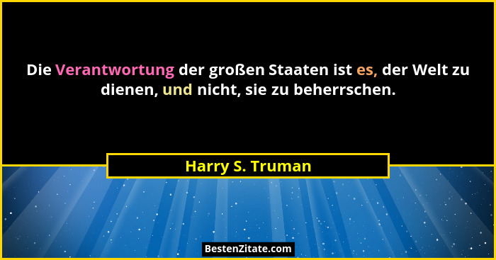 Die Verantwortung der großen Staaten ist es, der Welt zu dienen, und nicht, sie zu beherrschen.... - Harry S. Truman