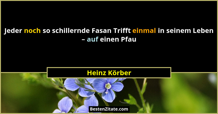 Jeder noch so schillernde Fasan Trifft einmal in seinem Leben – auf einen Pfau... - Heinz Körber