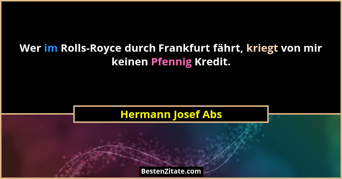 Wer im Rolls-Royce durch Frankfurt fährt, kriegt von mir keinen Pfennig Kredit.... - Hermann Josef Abs