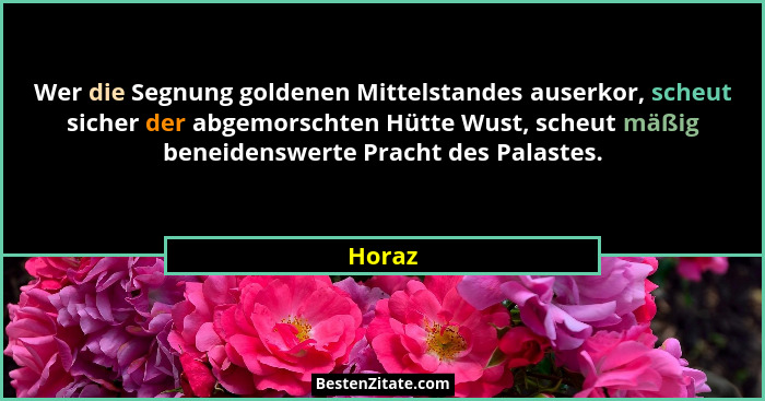Wer die Segnung goldenen Mittelstandes auserkor, scheut sicher der abgemorschten Hütte Wust, scheut mäßig beneidenswerte Pracht des Palastes.... - Horaz