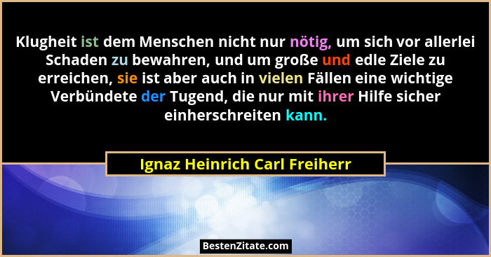 Klugheit ist dem Menschen nicht nur nötig, um sich vor allerlei Schaden zu bewahren, und um große und edle Ziele zu err... - Ignaz Heinrich Carl Freiherr