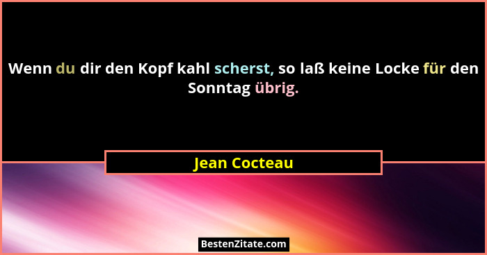 Wenn du dir den Kopf kahl scherst, so laß keine Locke für den Sonntag übrig.... - Jean Cocteau
