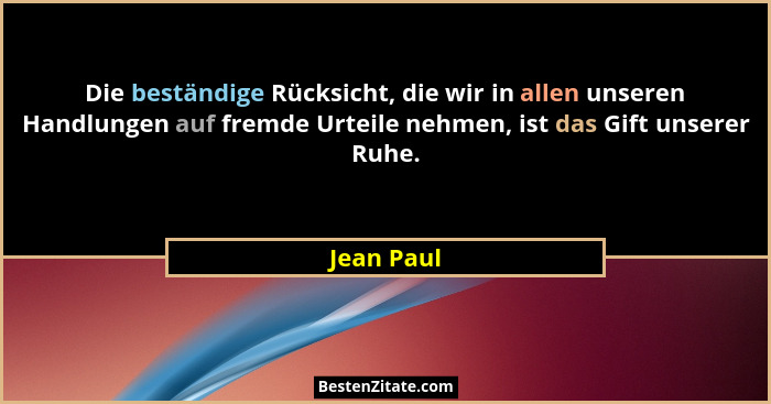 Die beständige Rücksicht, die wir in allen unseren Handlungen auf fremde Urteile nehmen, ist das Gift unserer Ruhe.... - Jean Paul