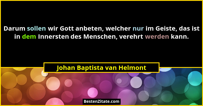 Darum sollen wir Gott anbeten, welcher nur im Geiste, das ist in dem Innersten des Menschen, verehrt werden kann.... - Johan Baptista van Helmont
