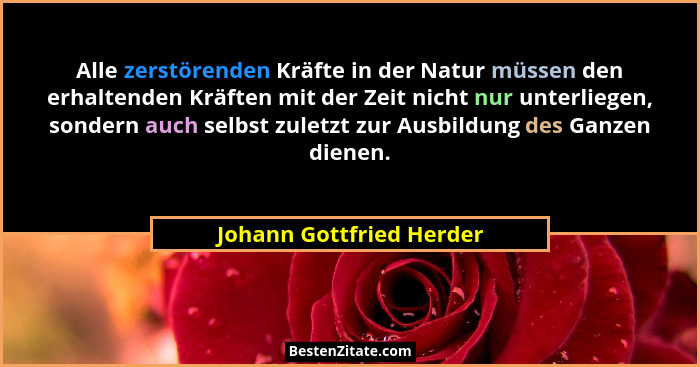 Alle zerstörenden Kräfte in der Natur müssen den erhaltenden Kräften mit der Zeit nicht nur unterliegen, sondern auch selbst... - Johann Gottfried Herder
