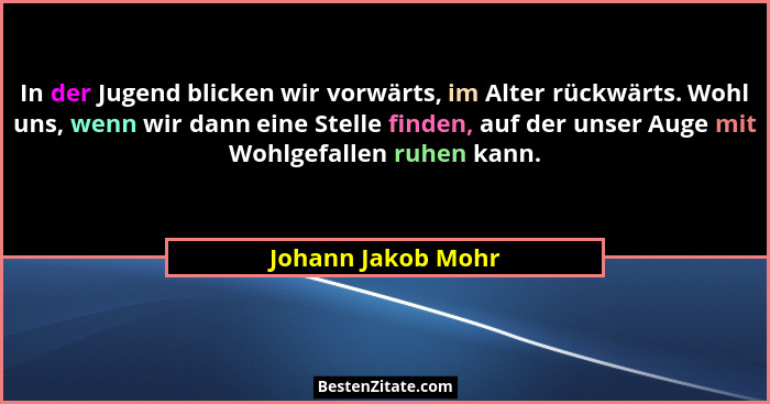 In der Jugend blicken wir vorwärts, im Alter rückwärts. Wohl uns, wenn wir dann eine Stelle finden, auf der unser Auge mit Wohlgef... - Johann Jakob Mohr