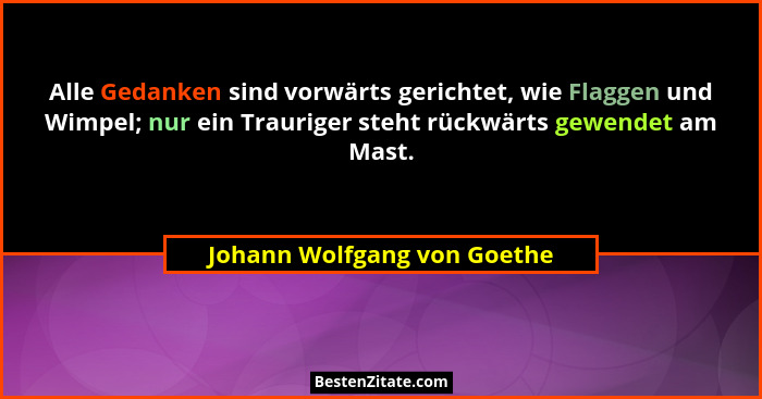 Alle Gedanken sind vorwärts gerichtet, wie Flaggen und Wimpel; nur ein Trauriger steht rückwärts gewendet am Mast.... - Johann Wolfgang von Goethe
