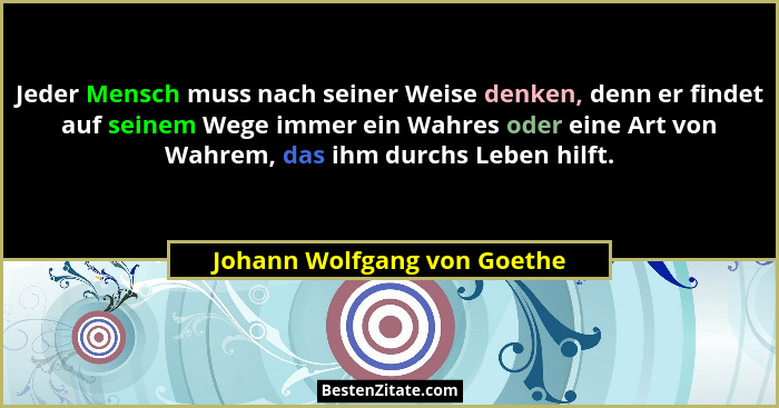 Jeder Mensch muss nach seiner Weise denken, denn er findet auf seinem Wege immer ein Wahres oder eine Art von Wahrem, das... - Johann Wolfgang von Goethe
