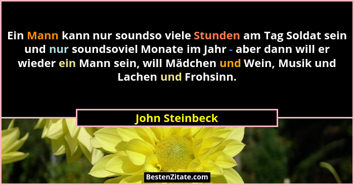 Ein Mann kann nur soundso viele Stunden am Tag Soldat sein und nur soundsoviel Monate im Jahr - aber dann will er wieder ein Mann sei... - John Steinbeck