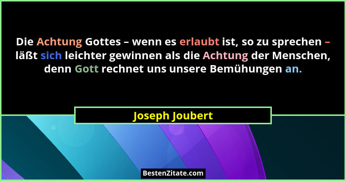 Die Achtung Gottes – wenn es erlaubt ist, so zu sprechen – läßt sich leichter gewinnen als die Achtung der Menschen, denn Gott rechne... - Joseph Joubert