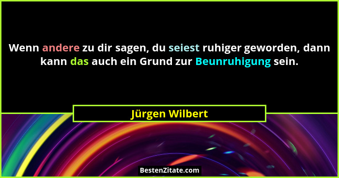 Wenn andere zu dir sagen, du seiest ruhiger geworden, dann kann das auch ein Grund zur Beunruhigung sein.... - Jürgen Wilbert