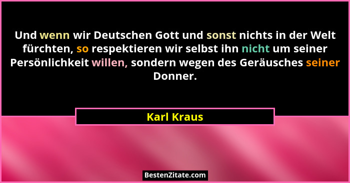 Und wenn wir Deutschen Gott und sonst nichts in der Welt fürchten, so respektieren wir selbst ihn nicht um seiner Persönlichkeit willen,... - Karl Kraus