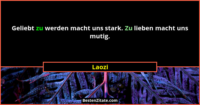 Geliebt zu werden macht uns stark. Zu lieben macht uns mutig.... - Laozi