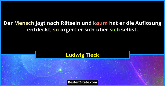 Der Mensch jagt nach Rätseln und kaum hat er die Auflösung entdeckt, so ärgert er sich über sich selbst.... - Ludwig Tieck