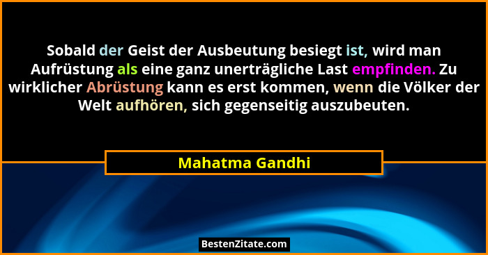 Sobald der Geist der Ausbeutung besiegt ist, wird man Aufrüstung als eine ganz unerträgliche Last empfinden. Zu wirklicher Abrüstung... - Mahatma Gandhi