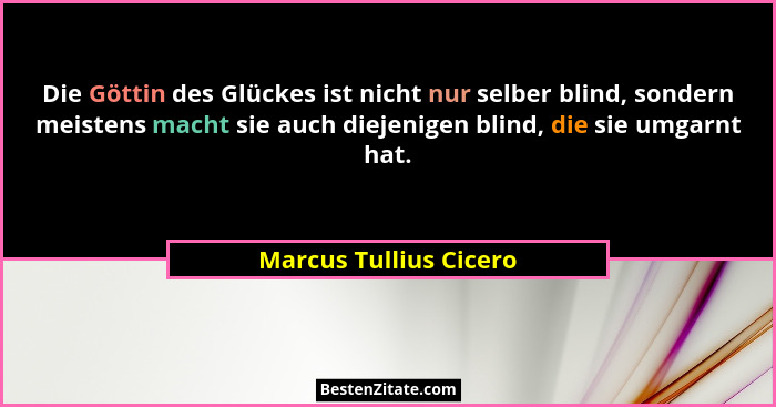 Die Göttin des Glückes ist nicht nur selber blind, sondern meistens macht sie auch diejenigen blind, die sie umgarnt hat.... - Marcus Tullius Cicero