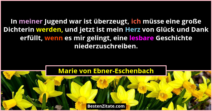 In meiner Jugend war ist überzeugt, ich müsse eine große Dichterin werden, und jetzt ist mein Herz von Glück und Dank erf... - Marie von Ebner-Eschenbach