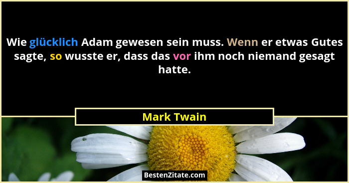 Wie glücklich Adam gewesen sein muss. Wenn er etwas Gutes sagte, so wusste er, dass das vor ihm noch niemand gesagt hatte.... - Mark Twain