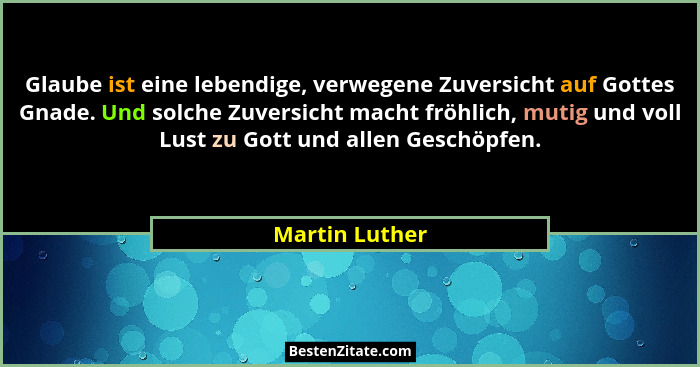 Glaube ist eine lebendige, verwegene Zuversicht auf Gottes Gnade. Und solche Zuversicht macht fröhlich, mutig und voll Lust zu Gott un... - Martin Luther