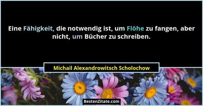 Eine Fähigkeit, die notwendig ist, um Flöhe zu fangen, aber nicht, um Bücher zu schreiben.... - Michail Alexandrowitsch Scholochow