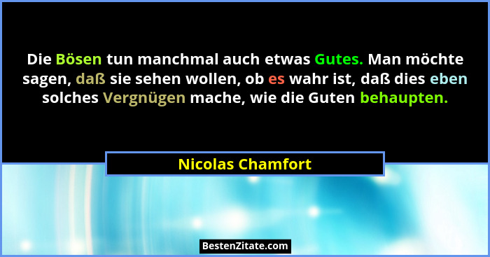 Die Bösen tun manchmal auch etwas Gutes. Man möchte sagen, daß sie sehen wollen, ob es wahr ist, daß dies eben solches Vergnügen ma... - Nicolas Chamfort