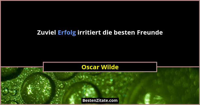 Zuviel Erfolg irritiert die besten Freunde... - Oscar Wilde